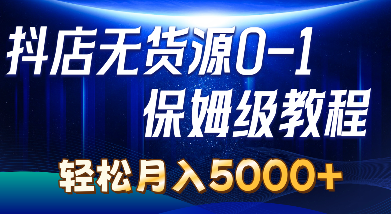 抖店无货源0到1详细实操教程:轻松月入5000+(7节) 抖店无货源0到1详细实操教程:轻松月入5000+(7节)