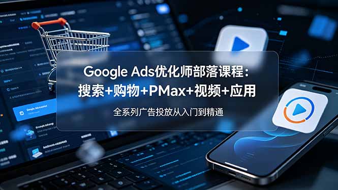 Google Ads优化师部落课程-更新2026:搜索+购物+PMax+视频+应用,全系列广告投放从入门到精通 Google Ads优化师部落课程-更新2026:搜索+购物+PMax+视频+应用,全系列广告投放从入门到精通