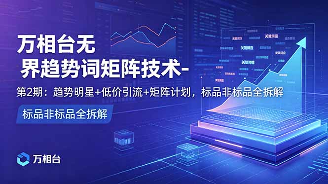 万相台无界趋势词矩阵技术-第2期:趋势明星+低价引流+矩阵计划,标品非标品全拆解 万相台无界趋势词矩阵技术-第2期:趋势明星+低价引流+矩阵计划,标品非标品全拆解