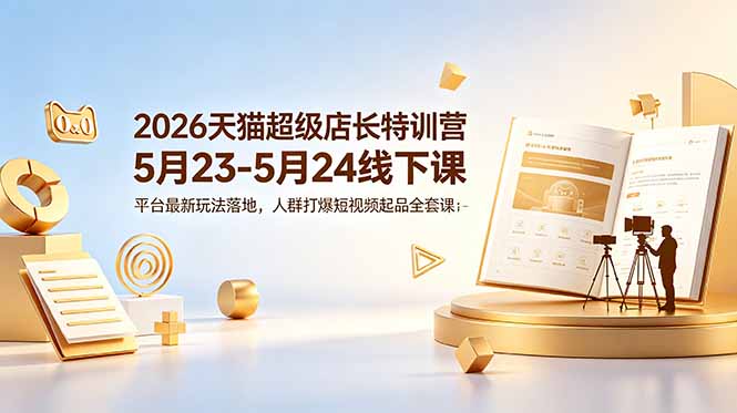 2026天猫超级店长特训营5月23-5月24线下课,平台最新玩法落地,人群打爆短视频起品全套课件 2026天猫超级店长特训营5月23-5月24线下课,平台最新玩法落地,人群打爆短视频起品全套课件