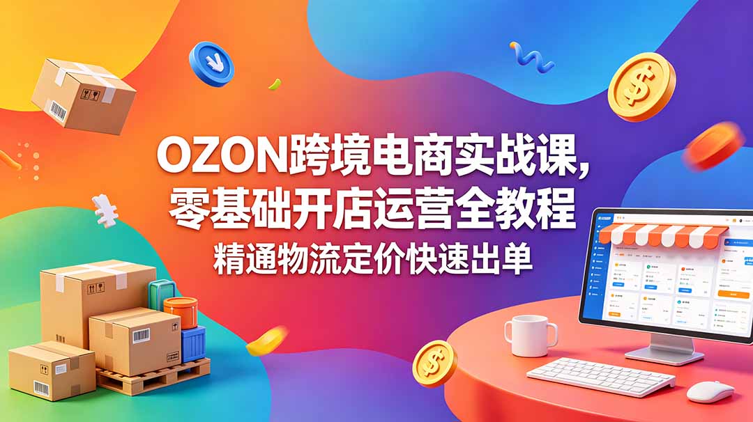 OZON 跨境电商实战课，零基础开店运营全教程，精通物流定价快速出单
