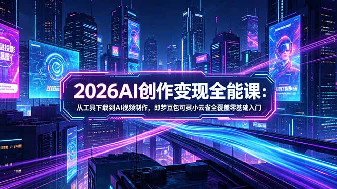 2026AI创作变现全能课-更新5月：从工具下载到AI视频制作，即梦豆包可灵小云雀全覆盖零基础入门 - 技研社-技研社