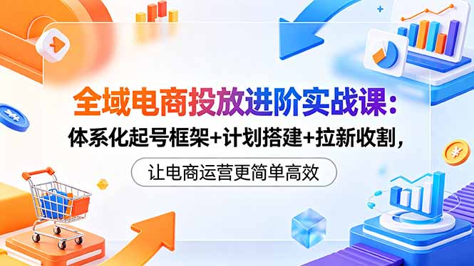 全域电商投放进阶实战课:体系化起号框架+计划搭建+拉新收割,让电商运营更简单高效 全域电商投放进阶实战课:体系化起号框架+计划搭建+拉新收割,让电商运营更简单高效