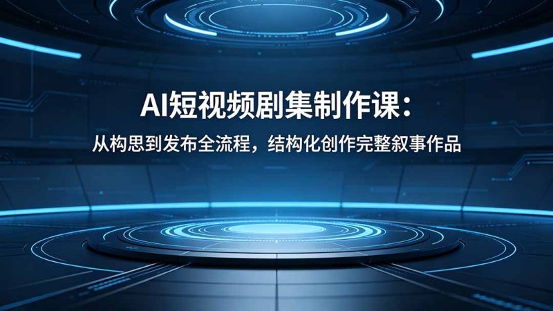 AI短视频剧集制作课:从构思到发布全流程,结构化创作完整叙事作品 - 技研社-技研社