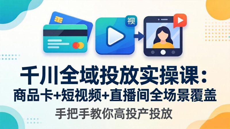 千川全域投放实操课-更新4月30:商品卡+短视频+直播间全场景覆盖,手把手教你高投产投放 - 技研社-技研社