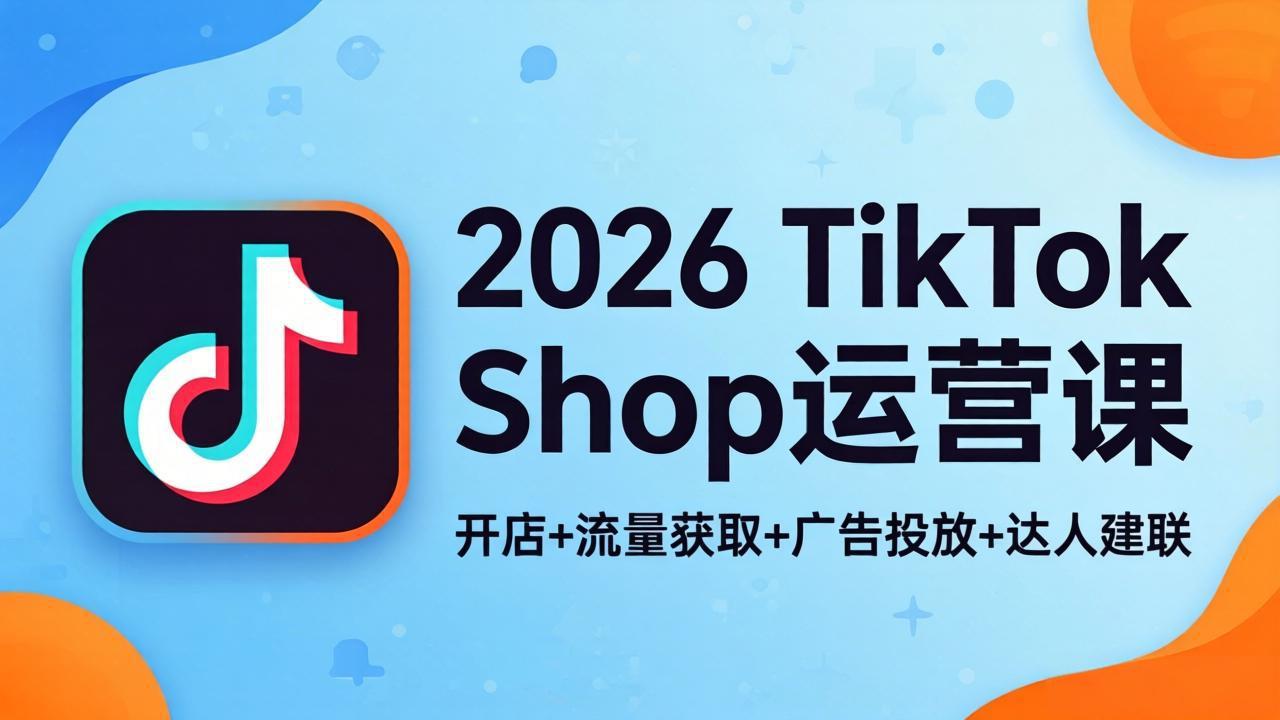 2026TikTok Shop运营课:开店+流量获取+广告投放+达人建联,解锁海外电商掘金路径 2026TikTok Shop运营课:开店+流量获取+广告投放+达人建联,解锁海外电商掘金路径