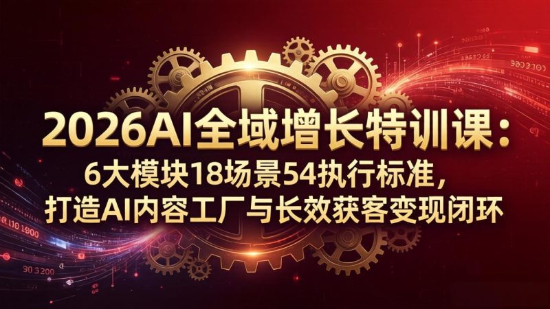 2026AI全域增长特训课:6大模块18场景54执行标准,打造AI内容工厂与长效获客变现闭环 - 技研社-技研社