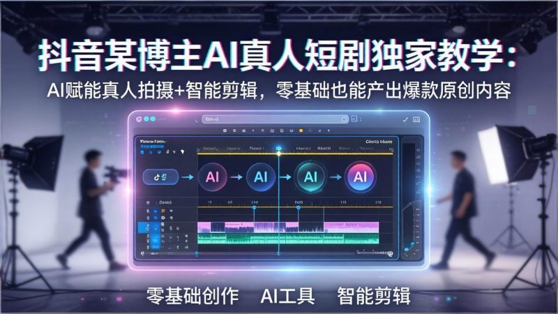 抖音某博主AI真人短剧独家教学：AI赋能真人拍摄+智能剪辑，零基础也能产出爆款原创内容 - 技研社-技研社