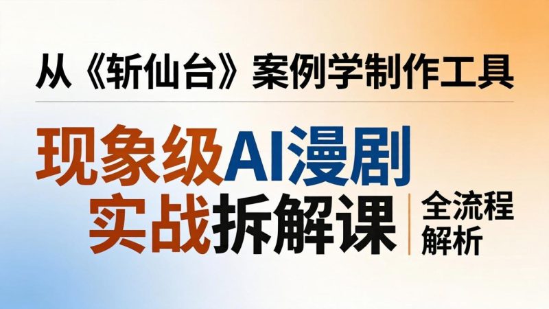 现象级AI漫剧实战拆解课：从《斩仙台》案例学制作工具，漫剧版仿真人版全流程解析-技研社
