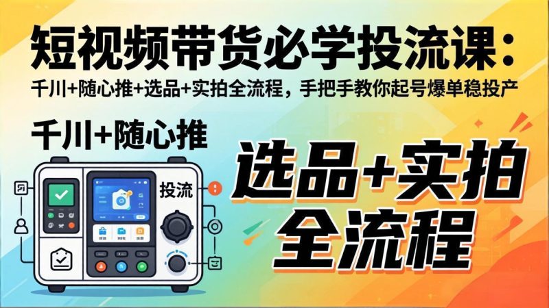 短视频带货必学投流课:千川+随心推+选品+实拍全流程,手把手教你起号爆单稳投产 - 技研社-技研社