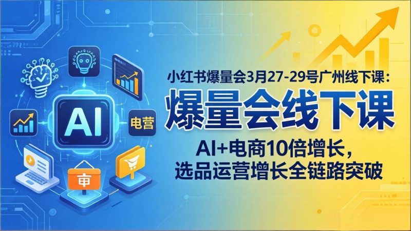 小红书爆量会3月27-29号广州线下课：AI+电商10倍增长，选品运营增长全链路突破 - 技研社-技研社