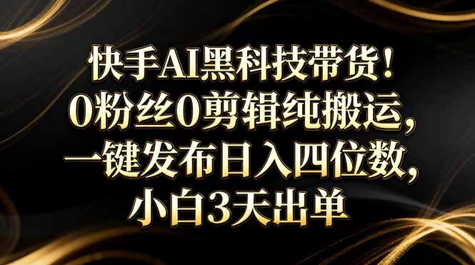 快手AI黑科技带货！0粉丝0剪辑纯搬运，一键发布日入四位数，小白3天出单 - 技研社-技研社