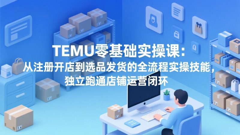 TEMU零基础实操课:从注册开店到选品发货的全流程实操技能,独立跑通店铺运营闭环 - 技研社-技研社