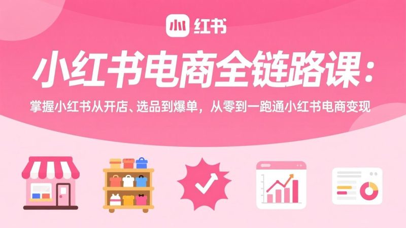 小红书电商全链路课:掌握小红书从开店、选品到爆单,从零到一跑通小红书电商变现 - 技研社-技研社