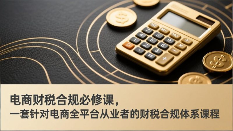 电商财税合规必修课,是一套针对电商全平台从业者的财税合规体系课程 - 技研社-技研社