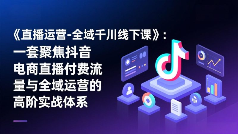 《直播运营-全域千川线下课》:一套聚焦抖音电商直播付费流量与全域运营的高阶实战体系 - 技研社-技研社