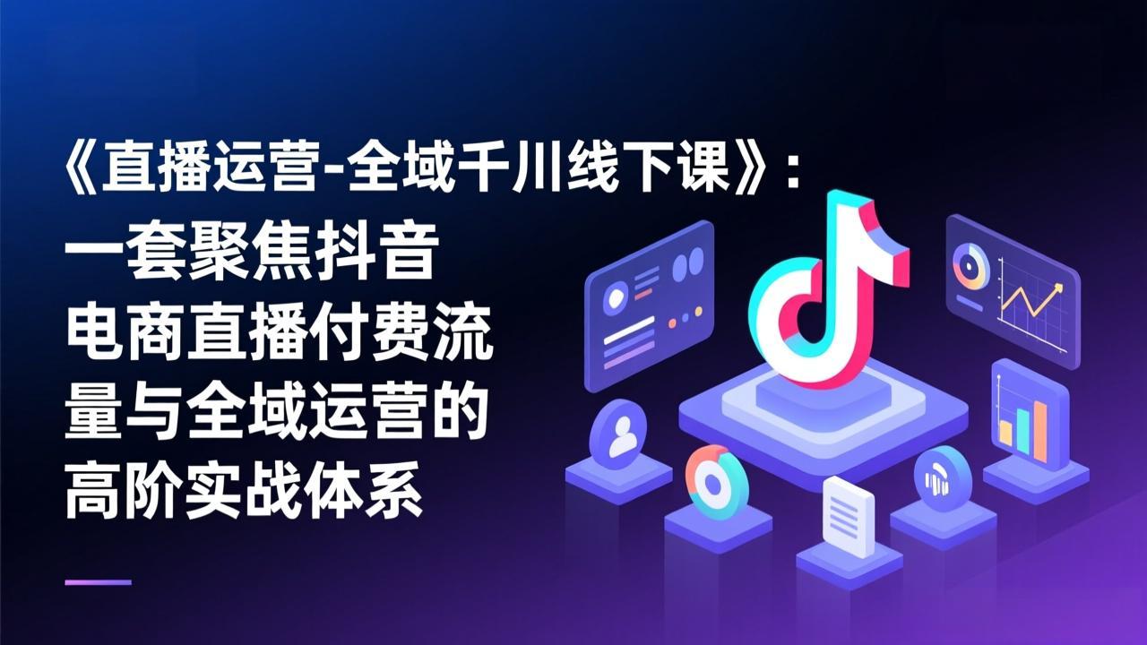 《直播运营-全域千川线下课》:一套聚焦抖音电商直播付费流量与全域运营的高阶实战体系 《直播运营-全域千川线下课》:一套聚焦抖音电商直播付费流量与全域运营的高阶实战体系