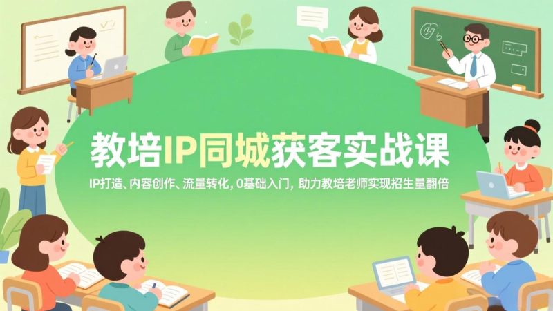 教培IP同城获客实战课,IP打造、内容创作、流量转化,0基础入门,助力教培老师实现招生量翻倍 - 技研社-技研社