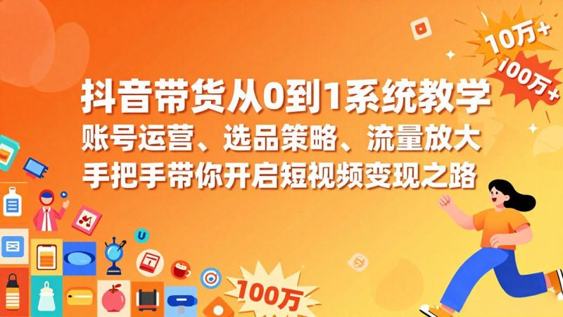 抖音带货从0到1系统教学:账号运营,选品策略-技研社