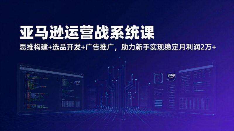 亚马逊运营实战系统课:思维构建+选品开发+广告推广,助力新手实现稳定月利润2万+-技研社