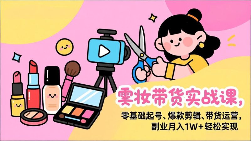 美妆带货实战课,零基础起号、爆款剪辑、带货运营,副业月入1W+轻松实现 - 技研社-技研社