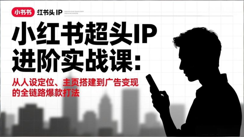 小红书超头IP进阶实战课:从人设定位、主页搭建到广告变现的全链路爆款打法 - 技研社-技研社