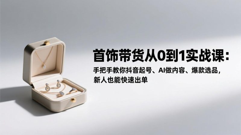 首饰带货从0到1实战课:手把手教你抖音起号、AI做内容、爆款选品,新人也能快速出单 - 技研社-技研社