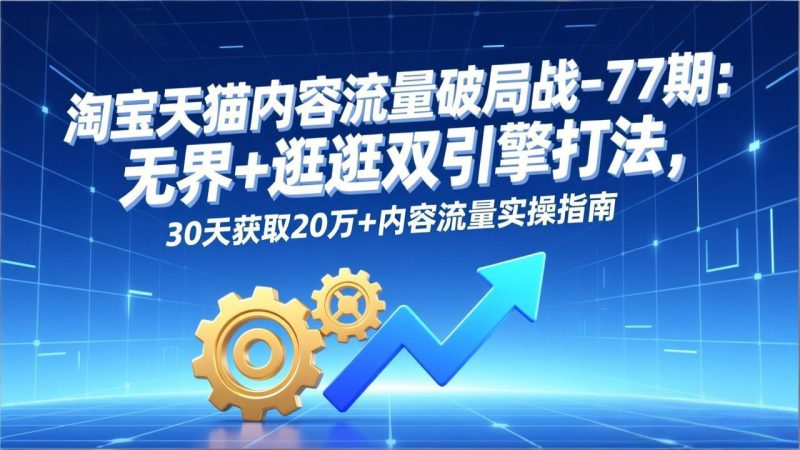 淘宝天猫内容流量破局战:77期,无界+逛逛双引擎打法-技研社