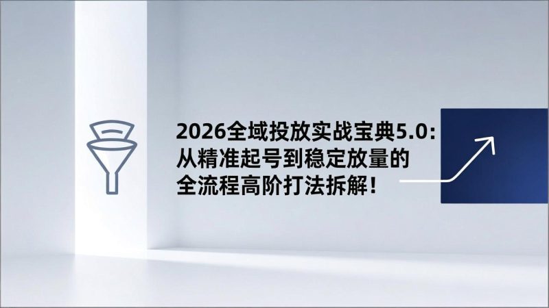 2026全域投放实战宝典5.0:从精准起号到稳定放量的全流程高阶打法拆解! - 技研社-技研社