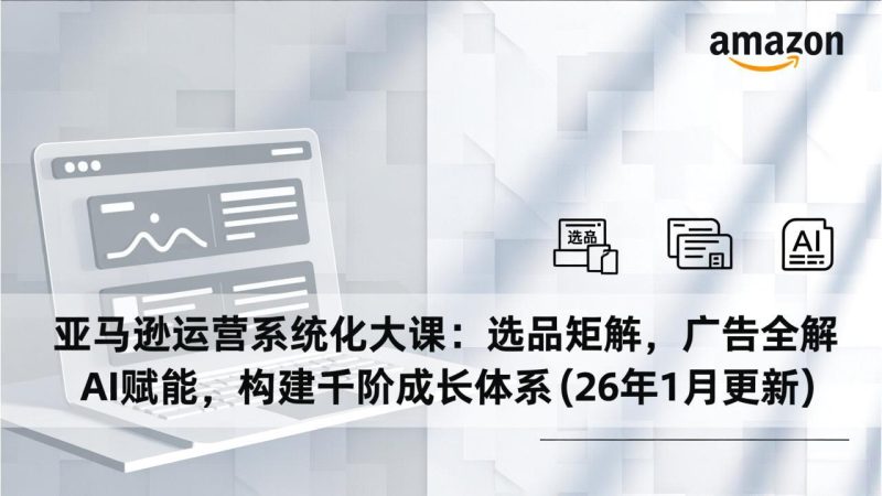 亚马逊运营系统化大课:选品矩阵,广告全解-技研社