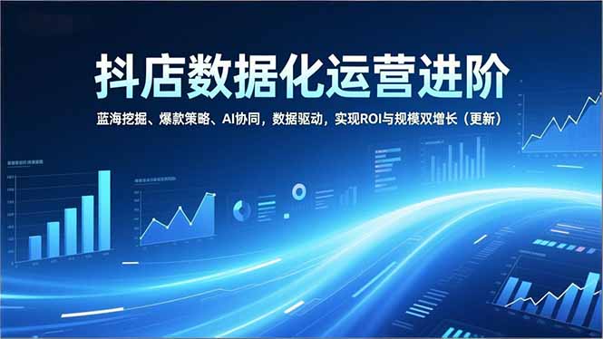 抖店数据化运营进阶,蓝海挖掘、爆款策略、AI协同,数据驱动,实现ROI与规模双增长(更新) 抖店数据化运营进阶,蓝海挖掘、爆款策略、AI协同,数据驱动,实现ROI与规模双增长(更新)