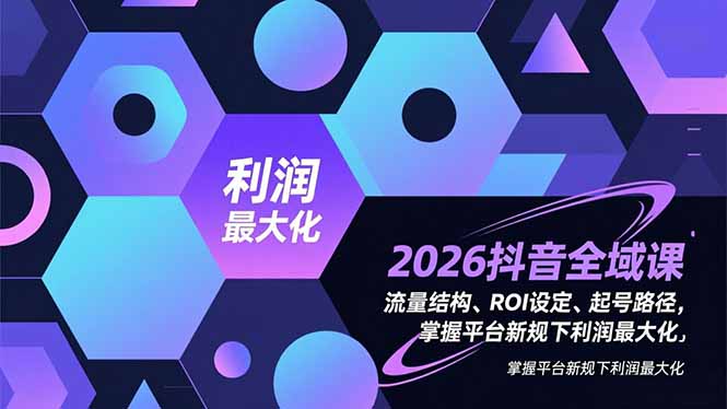 2026抖音全域课,流量结构、ROI设定、起号路径,掌握平台新规下利润最大化 2026抖音全域课,流量结构、ROI设定、起号路径,掌握平台新规下利润最大化
