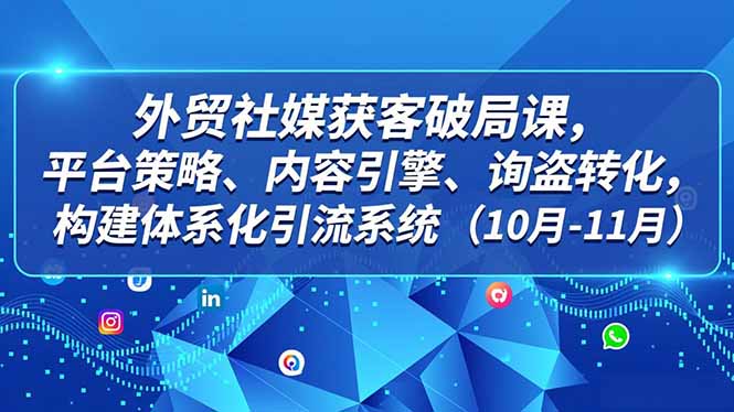 外贸 社媒获客破局课,平台策略、内容引擎、询盘转化,构建体系化引流系统(10月-11月) 外贸 社媒获客破局课,平台策略、内容引擎、询盘转化,构建体系化引流系统(10月-11月)