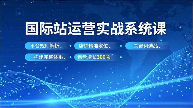 国际站实操运营系统课,平台规则解析、店铺精准定位、关键词选品,构建完整体系询盘增长300% 国际站实操运营系统课,平台规则解析、店铺精准定位、关键词选品,构建完整体系询盘增长300%
