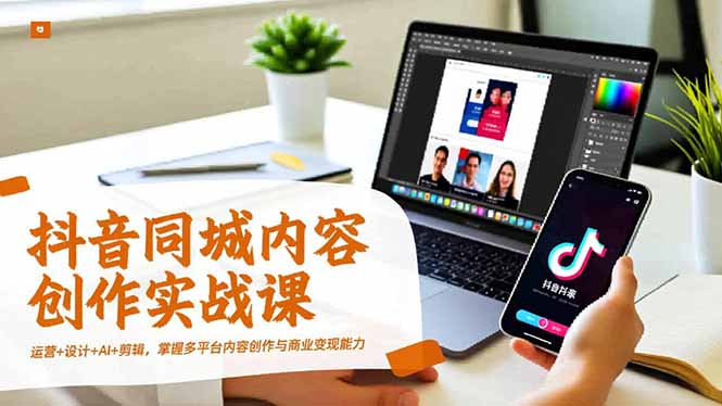 抖音同城内容创作实战课，运营+设计+AI+剪辑，掌握多平台内容创作与商业变现能力 - 技研社-技研社