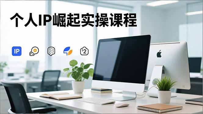 个人IP崛起实操课程:IP思维塑造+赛道精准调研+账号高变现搭建+内容创作-技研社