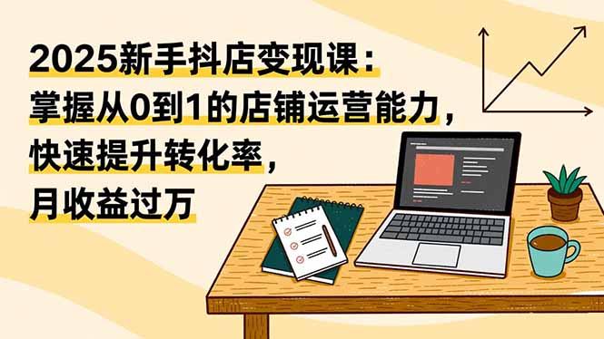 2025新手抖店变现课:掌握从0到1的店铺运营能力,快速提升转化率-技研社