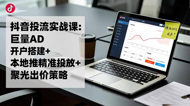 抖音投流实战课:巨量AD开户搭建+本地推精准投放+聚光出价策略,成本降低40% - 技研社-技研社