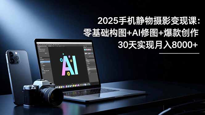 2025手机 静物摄影变现课:零基础构图+AI修图+爆款创作,30天实现月入8... 2025手机 静物摄影变现课:零基础构图+AI修图+爆款创作,30天实现月入8...