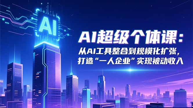 AI超级个体课:从AI工具整合到规模化扩张,打造“一人企业”实现被动收入-技研社