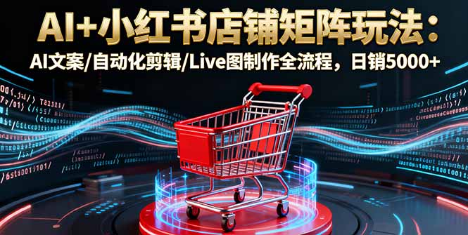 AI+小红书店铺矩阵玩法:AI文案/自动化剪辑/Live图制作全流程,日销5000+ AI+小红书店铺矩阵玩法:AI文案/自动化剪辑/Live图制作全流程,日销5000+