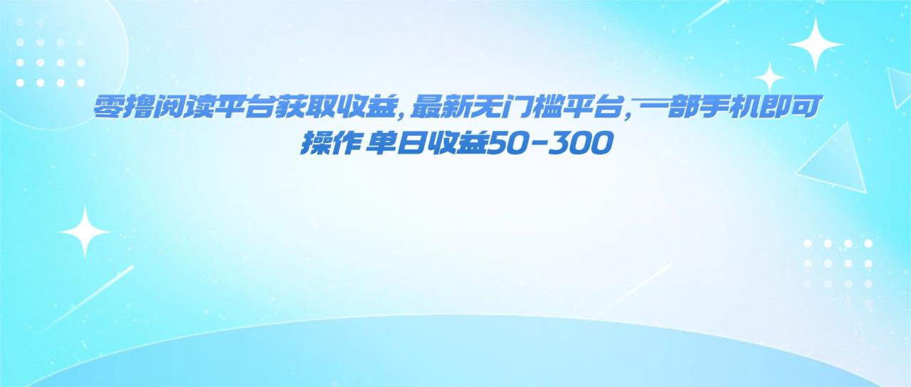 零撸阅读平台获取收益，最新无门槛平台，一部手机即可操作 单日收益50-300