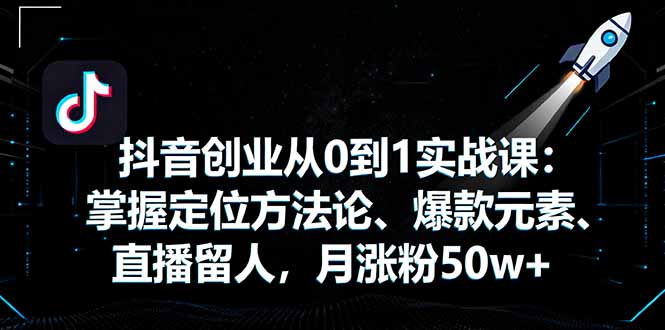 抖音创业从0到1实战课：掌握定位方法论、爆款元素、直播留人，月涨粉50w+ - 技研社-技研社
