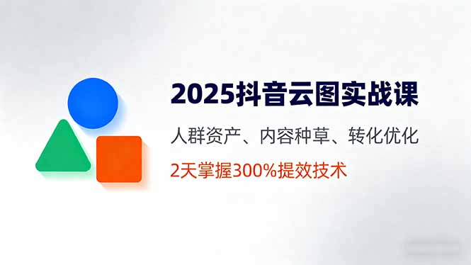 2025抖音云图实战课,人群资产、内容种草、转化优化,2天掌握300%提效技术 2025抖音云图实战课,人群资产、内容种草、转化优化,2天掌握300%提效技术
