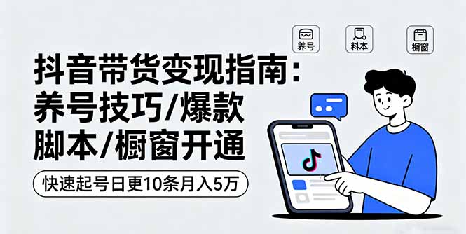 抖音带货变现指南：养号技巧/爆款脚本/橱窗开通，快速起号日更10条月入5万 - 技研社-技研社