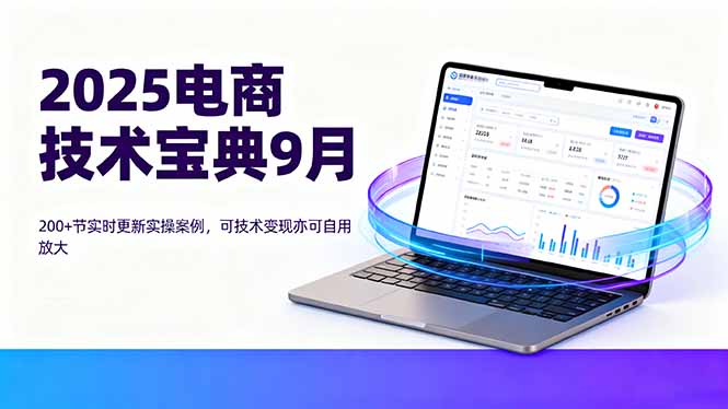 2025电商技术宝典9月:200+节实时更新实操案例,可技术变现亦可自用放大 2025电商技术宝典9月:200+节实时更新实操案例,可技术变现亦可自用放大