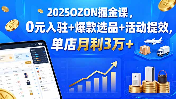 2025OZON掘金课，0元入驻+爆款选品+活动提效，单店月利3万+ - 技研社-技研社