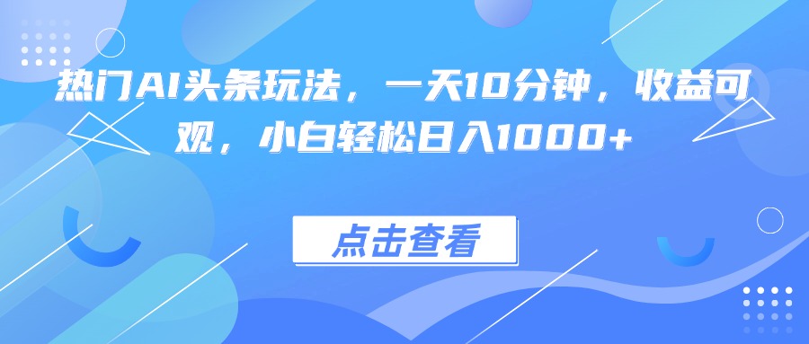 图片[1]-热门AI头条玩法，一天10分钟，收益可观，小白轻松日入1000+-阿兴说钱