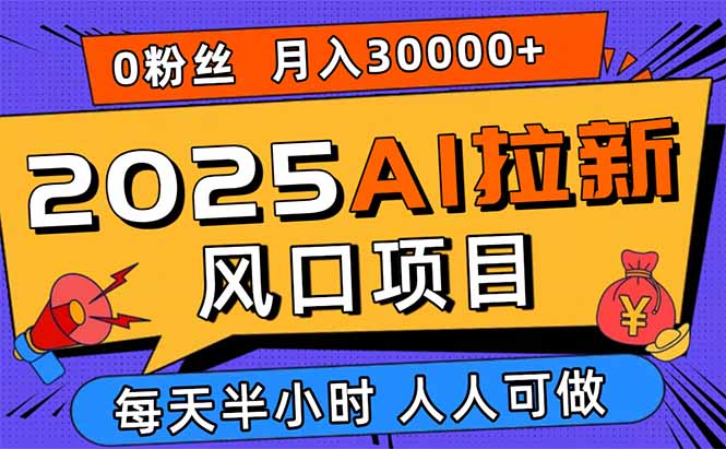 2025AI拉新风口项目,0粉0基础月入30000+新手小白轻松学会 2025AI拉新风口项目,0粉0基础月入30000+新手小白轻松学会