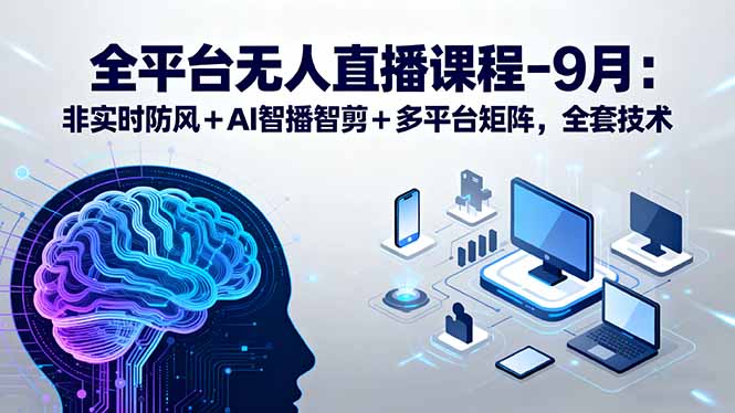 全平台无人直播课程：非实时防风＋AI智播智剪＋多平台矩阵，9月全套技术 - 技研社-技研社